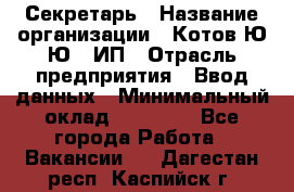 Секретарь › Название организации ­ Котов Ю.Ю., ИП › Отрасль предприятия ­ Ввод данных › Минимальный оклад ­ 25 000 - Все города Работа » Вакансии   . Дагестан респ.,Каспийск г.